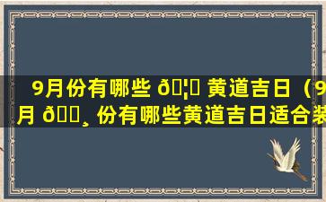 9月份有哪些 🦈 黄道吉日（9月 🌸 份有哪些黄道吉日适合装修开工）